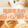 福田悠太の実家がパン屋さんアイキャッチ画像